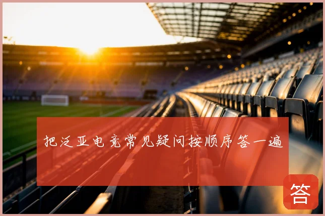 把泛亚电竞常见疑问按顺序答一遍