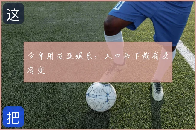 今年用泛亚娱乐,入口和下载有没有变